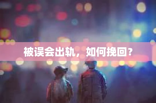 被误会出轨，如何挽回？