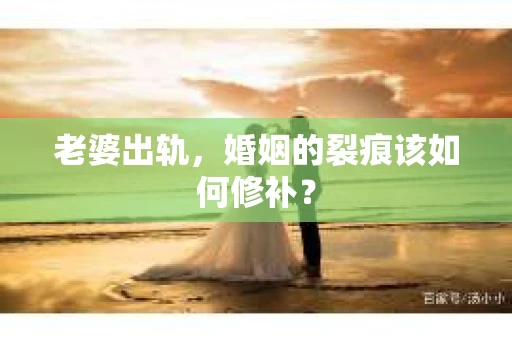 老婆出轨，婚姻的裂痕该如何修补？
