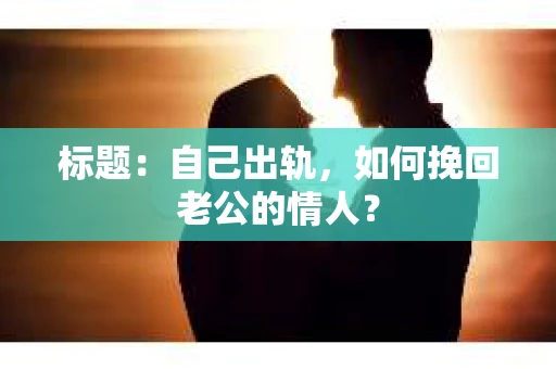 标题：自己出轨，如何挽回老公的情人？