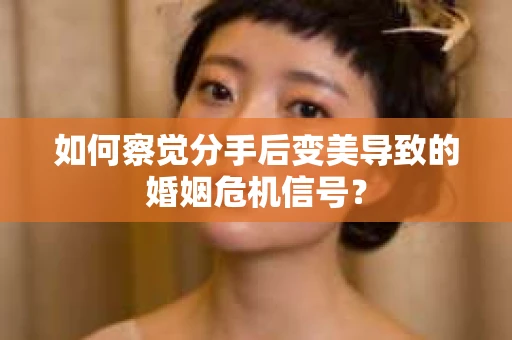 如何察觉分手后变美导致的婚姻危机信号? 如何察觉分手后变美导致的婚姻危机信号?