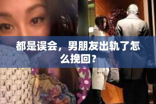 都是误会,男朋友出轨了怎么挽回? 都是误会,男朋友出轨了怎么挽回?