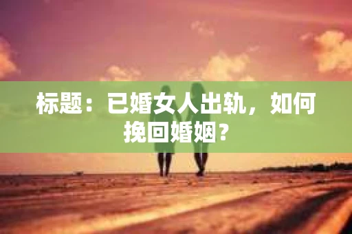 标题：已婚女人出轨，如何挽回婚姻？