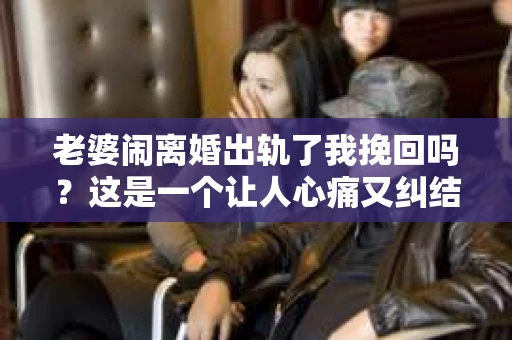 老婆闹离婚出轨了我挽回吗？这是一个让人心痛又纠结的问题。在这个问题上，我想要和大家分享一些我的看法和经验。