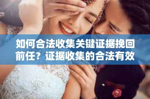 如何合法收集关键证据挽回前任？证据收集的合法有效方案
