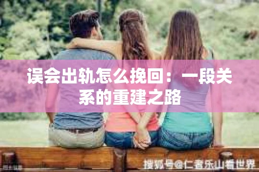 误会出轨怎么挽回：一段关系的重建之路