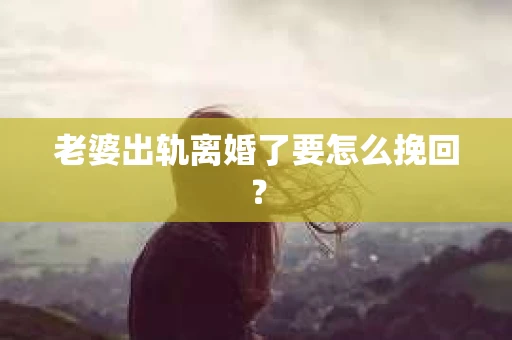 老婆出轨离婚了要怎么挽回？