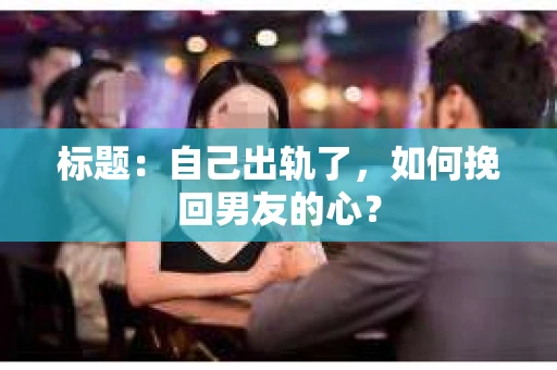 标题：自己出轨了，如何挽回男友的心？