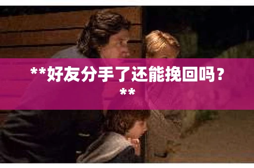 **好友分手了还能挽回吗?** **好友分手了还能挽回吗?**
