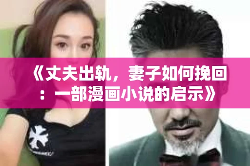 《丈夫出轨，妻子如何挽回：一部漫画小说的启示》