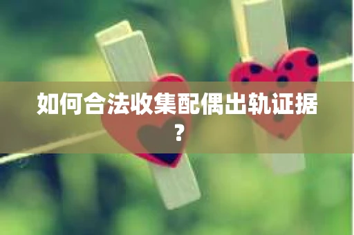 如何合法收集配偶出轨证据？