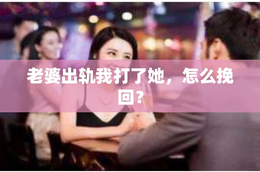 老婆出轨我打了她，怎么挽回？
