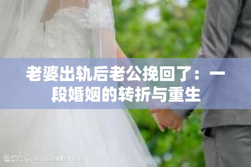 老婆出轨后老公挽回了：一段婚姻的转折与重生