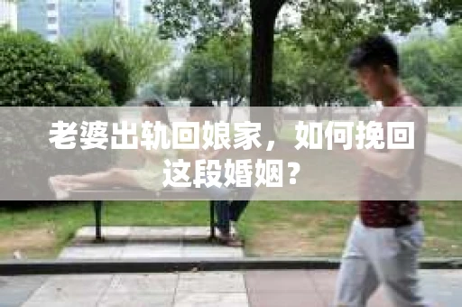 老婆出轨回娘家，如何挽回这段婚姻？