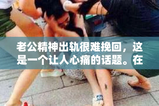 老公精神出轨很难挽回，这是一个让人心痛的话题。在婚姻生活中，当一方发现另一半精神出轨时，往往会产生强烈的痛苦和困惑。那么，面对这种情况，我们该如何应对呢？今天，就让我们一起来探讨一下这个问题。