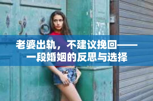老婆出轨，不建议挽回——一段婚姻的反思与选择