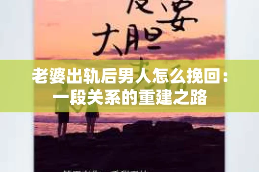 老婆出轨后男人怎么挽回：一段关系的重建之路
