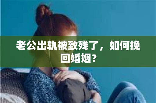老公出轨被致残了，如何挽回婚姻？