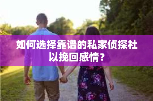 如何选择靠谱的私家侦探社以挽回感情？