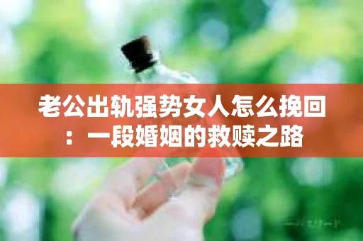 老公出轨强势女人怎么挽回：一段婚姻的救赎之路