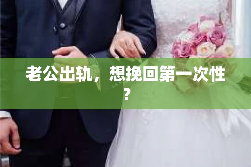 老公出轨，想挽回第一次性？