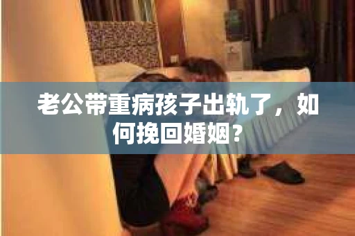 老公带重病孩子出轨了，如何挽回婚姻？