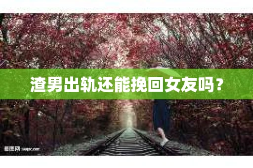 渣男出轨还能挽回女友吗？