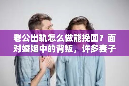 老公出轨怎么做能挽回？面对婚姻中的背叛，许多妻子都会感到痛苦和无助。但请相信，无论情况多么棘手，都有可能找到解决问题的方法。以下是我根据多年律师经验，结合实际案例，为大家整理的一些挽回婚姻的建议。