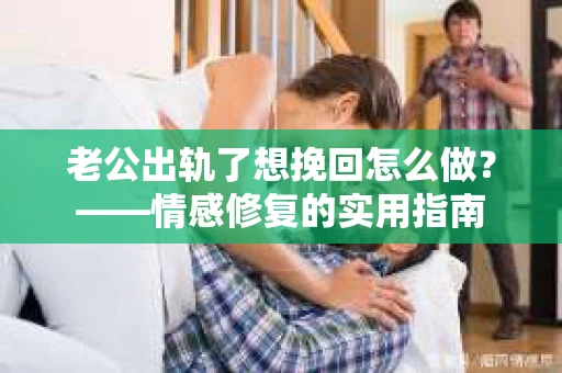 老公出轨了想挽回怎么做？——情感修复的实用指南