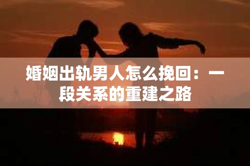婚姻出轨男人怎么挽回：一段关系的重建之路