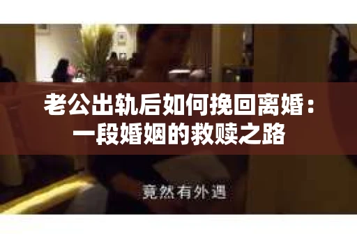 老公出轨后如何挽回离婚：一段婚姻的救赎之路