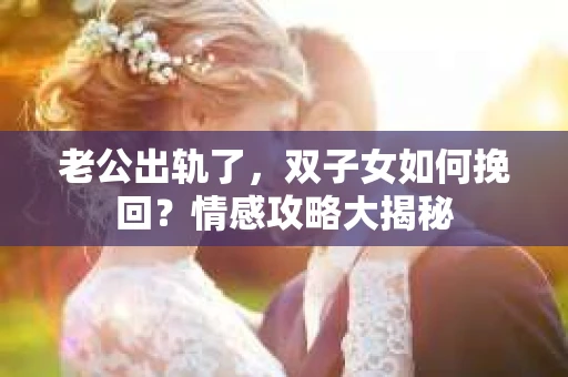 老公出轨了，双子女如何挽回？情感攻略大揭秘