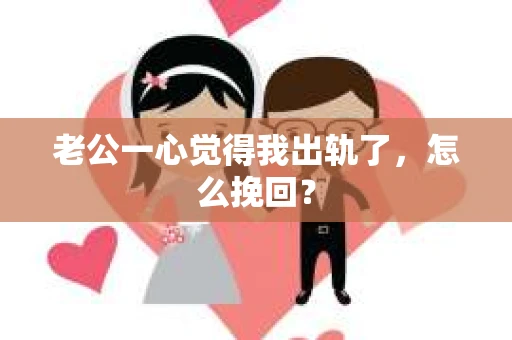 老公一心觉得我出轨了，怎么挽回？