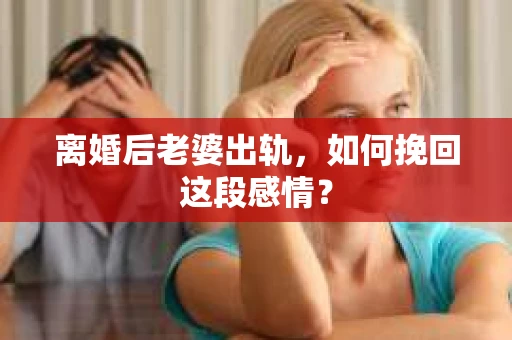 离婚后老婆出轨，如何挽回这段感情？