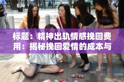 标题：精神出轨情感挽回费用：揭秘挽回爱情的成本与价值