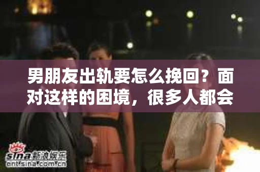 男朋友出轨要怎么挽回？面对这样的困境，很多人都会感到无助和痛苦。但请相信，无论情况多么复杂，总有解决问题的方法。今天，就让我来和大家聊聊，当男朋友出轨时，我们应该如何挽回这段感情。