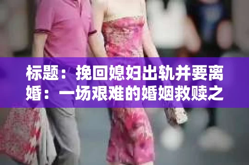 标题：挽回媳妇出轨并要离婚：一场艰难的婚姻救赎之路