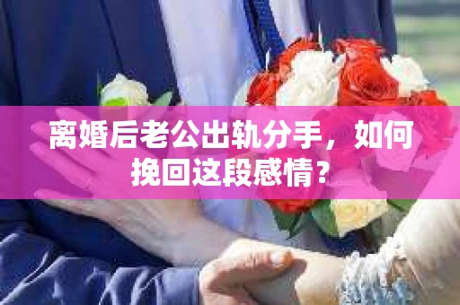 离婚后老公出轨分手，如何挽回这段感情？