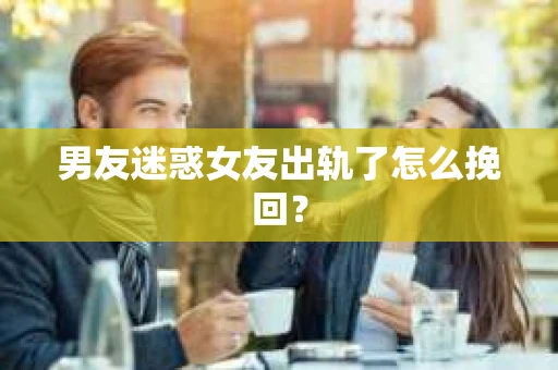 男友迷惑女友出轨了怎么挽回？