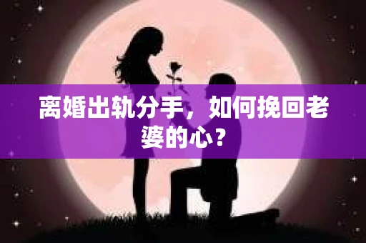 离婚出轨分手，如何挽回老婆的心？