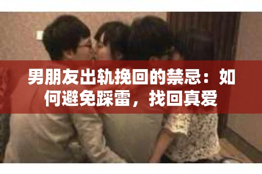 男朋友出轨挽回的禁忌：如何避免踩雷，找回真爱