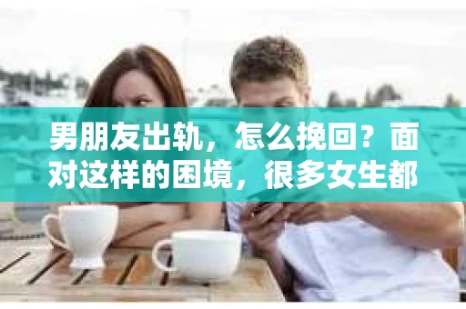 男朋友出轨，怎么挽回？面对这样的困境，很多女生都会感到无助和痛苦。但请相信，无论情况多么糟糕，都有可能找到解决问题的方法。今天，就让我来和大家聊聊，当男朋友出轨时，我们应该如何挽回这段感情。