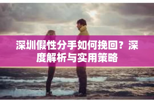 深圳假性分手如何挽回？深度解析与实用策略