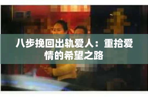 八步挽回出轨爱人：重拾爱情的希望之路