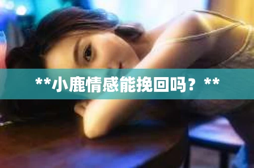 **小鹿情感能挽回吗？**
