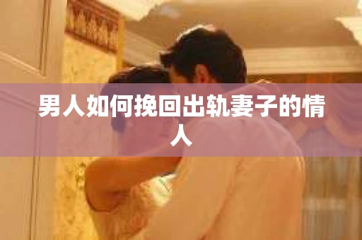 男人如何挽回出轨妻子的情人