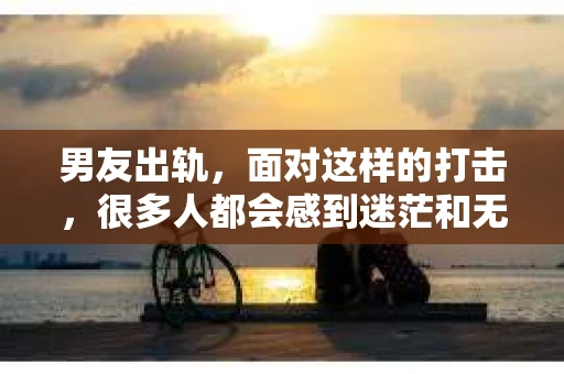 男友出轨，面对这样的打击，很多人都会感到迷茫和无助。那么，男友出轨后，我们该怎么办呢？如何挽回这段感情？今天，就让我来和大家聊聊这个问题。