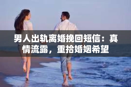 男人出轨离婚挽回短信：真情流露，重拾婚姻希望