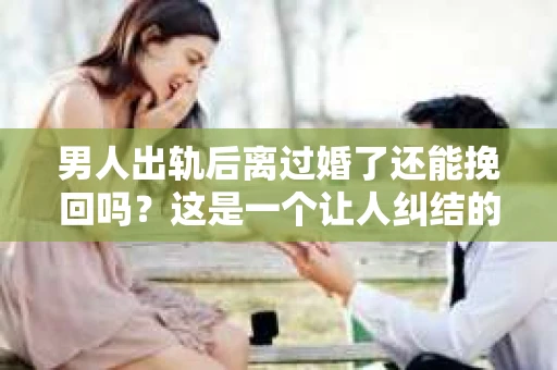 男人出轨后离过婚了还能挽回吗？这是一个让人纠结的问题。在这个充满变数的世界里，婚姻的稳固性似乎变得越来越难以保证。那么，当一个男人出轨后离婚了，他还有机会挽回这段婚姻吗？今天，我们就来探讨一下这个问题。