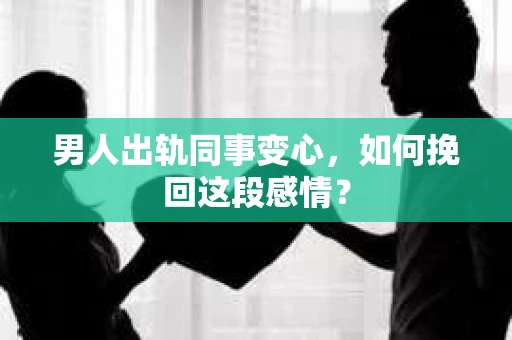 男人出轨同事变心，如何挽回这段感情？