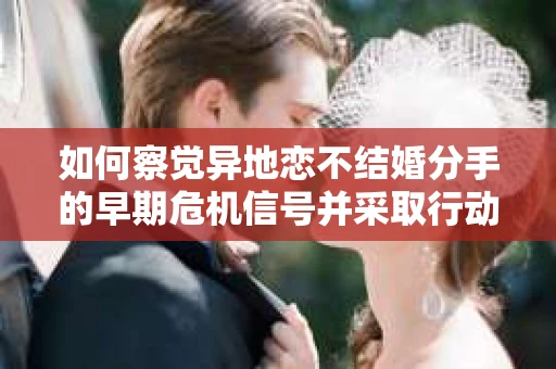 如何察觉异地恋不结婚分手的早期危机信号并采取行动？